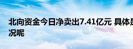 北向资金今日净卖出7.41亿元 具体是什么情况呢