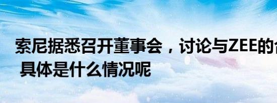 索尼据悉召开董事会，讨论与ZEE的合并交易 具体是什么情况呢