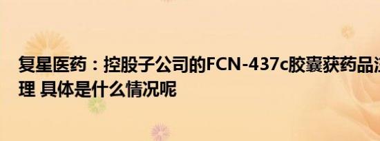 复星医药：控股子公司的FCN-437c胶囊获药品注册申请受理 具体是什么情况呢