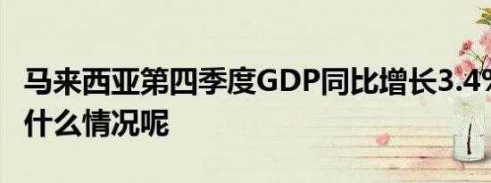 马来西亚第四季度GDP同比增长3.4% 具体是什么情况呢