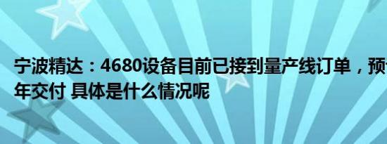 宁波精达：4680设备目前已接到量产线订单，预计不会在今年交付 具体是什么情况呢