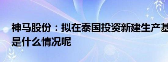 神马股份：拟在泰国投资新建生产基地 具体是什么情况呢