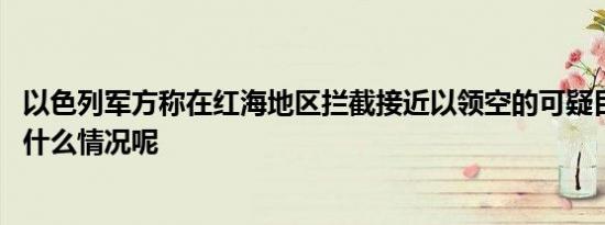 以色列军方称在红海地区拦截接近以领空的可疑目标 具体是什么情况呢