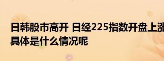 日韩股市高开 日经225指数开盘上涨1.25% 具体是什么情况呢