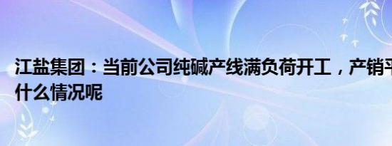 江盐集团：当前公司纯碱产线满负荷开工，产销平衡 具体是什么情况呢