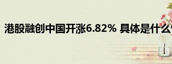 港股融创中国开涨6.82% 具体是什么情况呢