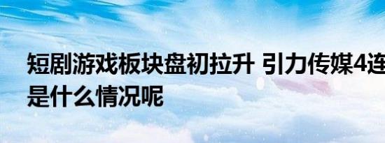 短剧游戏板块盘初拉升 引力传媒4连板 具体是什么情况呢