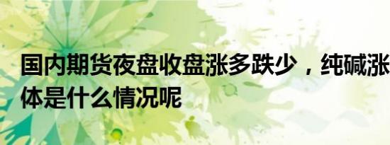 国内期货夜盘收盘涨多跌少，纯碱涨超1% 具体是什么情况呢