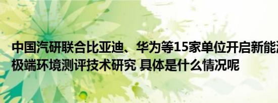 中国汽研联合比亚迪、华为等15家单位开启新能源汽车复杂极端环境测评技术研究 具体是什么情况呢