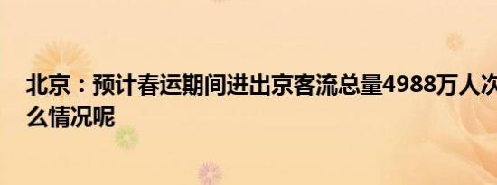 北京：预计春运期间进出京客流总量4988万人次 具体是什么情况呢