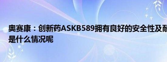 奥赛康：创新药ASKB589拥有良好的安全性及耐受性 具体是什么情况呢