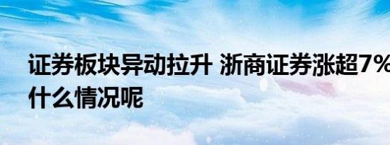 证券板块异动拉升 浙商证券涨超7% 具体是什么情况呢