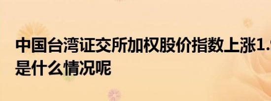 中国台湾证交所加权股价指数上涨1.9% 具体是什么情况呢