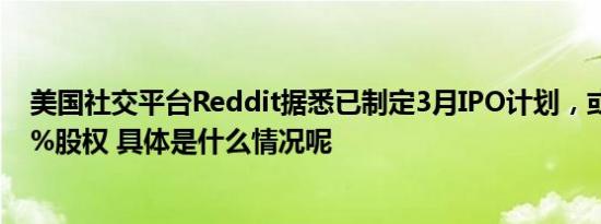 美国社交平台Reddit据悉已制定3月IPO计划，或出售近10%股权 具体是什么情况呢