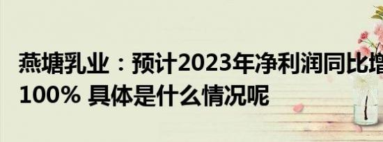 燕塘乳业：预计2023年净利润同比增长70%-100% 具体是什么情况呢