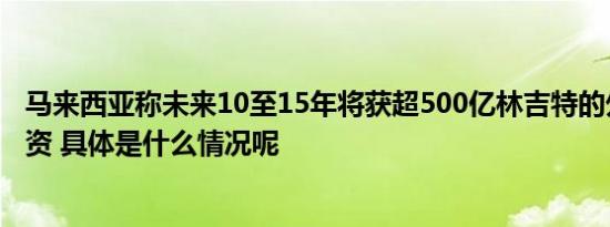 马来西亚称未来10至15年将获超500亿林吉特的外国直接投资 具体是什么情况呢