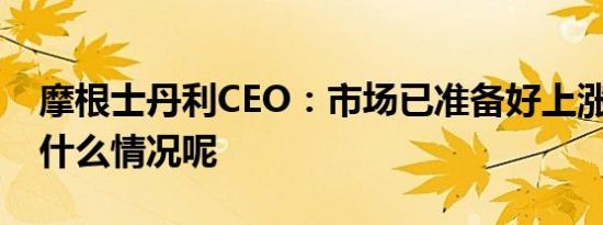 摩根士丹利CEO：市场已准备好上涨 具体是什么情况呢