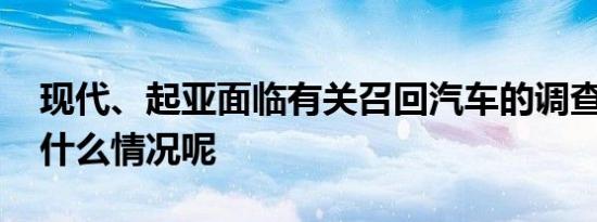 现代、起亚面临有关召回汽车的调查 具体是什么情况呢