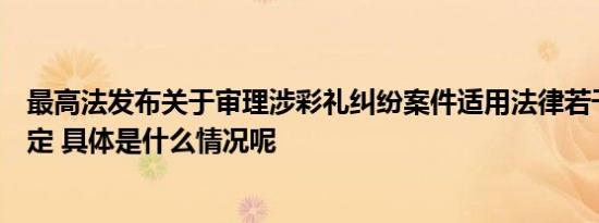 最高法发布关于审理涉彩礼纠纷案件适用法律若干问题的规定 具体是什么情况呢