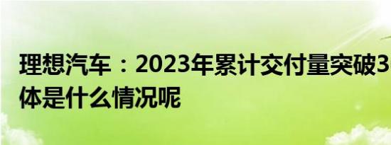 理想汽车：2023年累计交付量突破30万辆 具体是什么情况呢