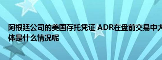 阿根廷公司的美国存托凭证 ADR在盘前交易中大幅上涨 具体是什么情况呢