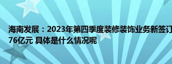 海南发展：2023年第四季度装修装饰业务新签订单金额12.76亿元 具体是什么情况呢