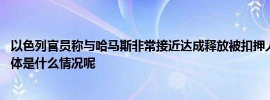 以色列官员称与哈马斯非常接近达成释放被扣押人员协议 具体是什么情况呢