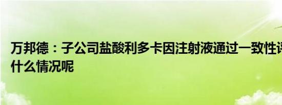 万邦德：子公司盐酸利多卡因注射液通过一致性评价 具体是什么情况呢