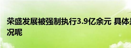 荣盛发展被强制执行3.9亿余元 具体是什么情况呢