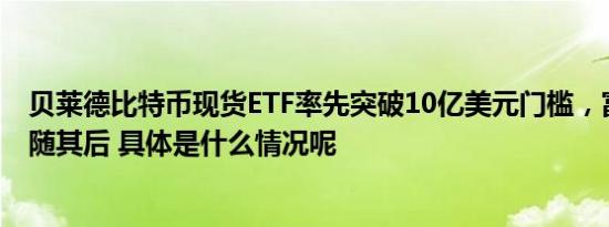 贝莱德比特币现货ETF率先突破10亿美元门槛，富达投资紧随其后 具体是什么情况呢