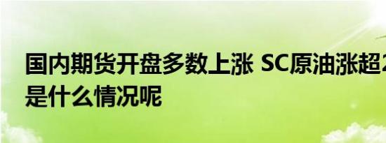 国内期货开盘多数上涨 SC原油涨超2% 具体是什么情况呢