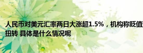 人民币对美元汇率两日大涨超1.5%，机构称贬值预期逐渐被扭转 具体是什么情况呢