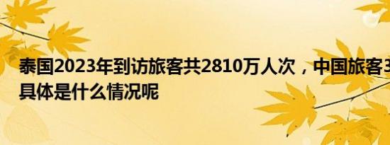 泰国2023年到访旅客共2810万人次，中国旅客350万人次 具体是什么情况呢