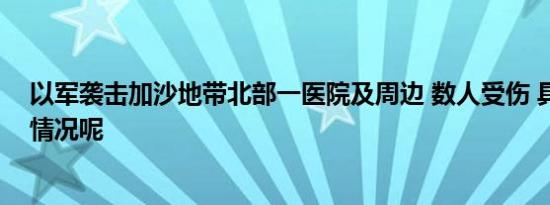 以军袭击加沙地带北部一医院及周边 数人受伤 具体是什么情况呢