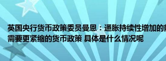 英国央行货币政策委员曼恩：通胀持续性增加的前景意味着需要更紧缩的货币政策 具体是什么情况呢