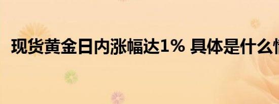 现货黄金日内涨幅达1% 具体是什么情况呢