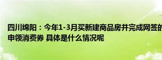 四川绵阳：今年1-3月买新建商品房并完成网签的购房者 可申领消费券 具体是什么情况呢