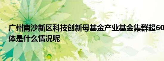 广州南沙新区科技创新母基金产业基金集群超6000亿元 具体是什么情况呢