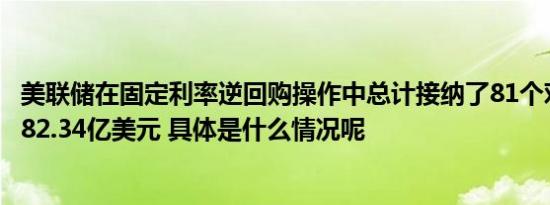 美联储在固定利率逆回购操作中总计接纳了81个对手方的6182.34亿美元 具体是什么情况呢