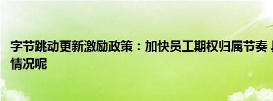 字节跳动更新激励政策：加快员工期权归属节奏 具体是什么情况呢