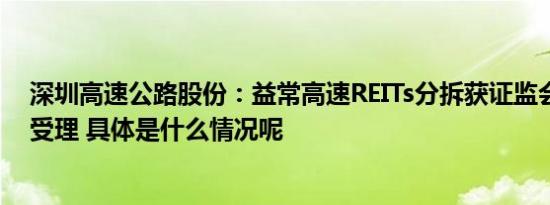 深圳高速公路股份：益常高速REITs分拆获证监会及上交所受理 具体是什么情况呢