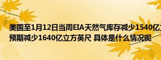 美国至1月12日当周EIA天然气库存减少1540亿立方英尺，预期减少1640亿立方英尺 具体是什么情况呢