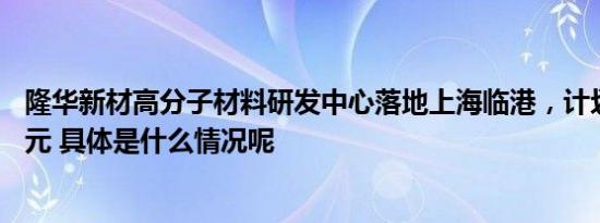 隆华新材高分子材料研发中心落地上海临港，计划投资16亿元 具体是什么情况呢