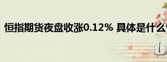 恒指期货夜盘收涨0.12% 具体是什么情况呢