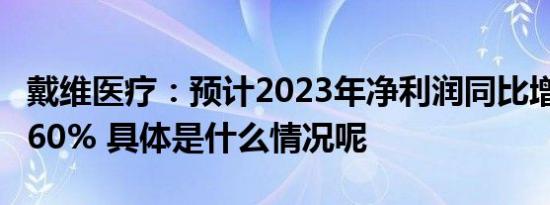 戴维医疗：预计2023年净利润同比增长40%-60% 具体是什么情况呢