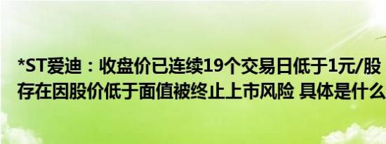 *ST爱迪：收盘价已连续19个交易日低于1元/股，公司股票存在因股价低于面值被终止上市风险 具体是什么情况呢