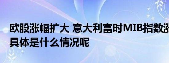 欧股涨幅扩大 意大利富时MIB指数涨1.15% 具体是什么情况呢