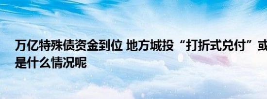 万亿特殊债资金到位 地方城投“打折式兑付”或增多 具体是什么情况呢