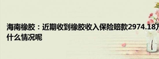 海南橡胶：近期收到橡胶收入保险赔款2974.18万元 具体是什么情况呢