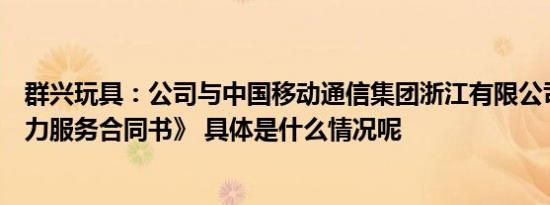 群兴玩具：公司与中国移动通信集团浙江有限公司签订《算力服务合同书》 具体是什么情况呢